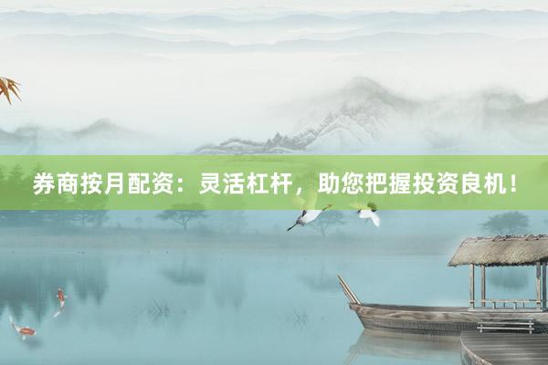 券商按月配资：灵活杠杆，助您把握投资良机！