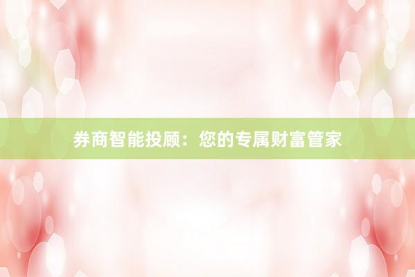 券商智能投顾：您的专属财富管家