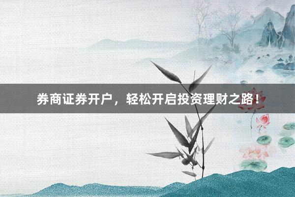 券商证券开户，轻松开启投资理财之路！