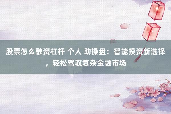 股票怎么融资杠杆 个人 助操盘：智能投资新选择，轻松驾驭复杂金融市场