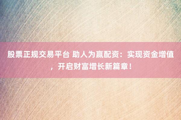 股票正规交易平台 助人为赢配资：实现资金增值，开启财富增长新篇章！