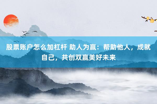股票账户怎么加杠杆 助人为赢：帮助他人，成就自己，共创双赢美好未来