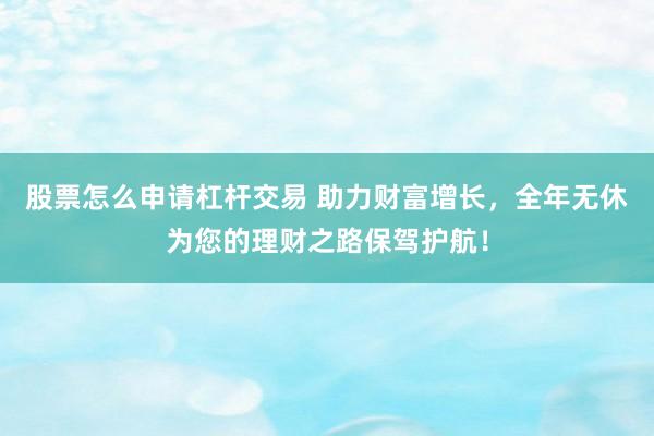 股票怎么申请杠杆交易 助力财富增长，全年无休为您的理财之路保驾护航！