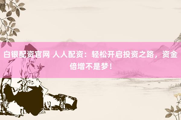 白银配资官网 人人配资：轻松开启投资之路，资金倍增不是梦！