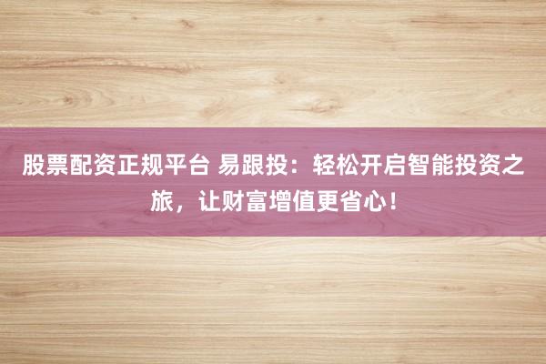 股票配资正规平台 易跟投：轻松开启智能投资之旅，让财富增值更省心！