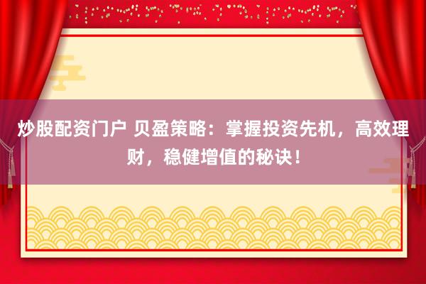炒股配资门户 贝盈策略：掌握投资先机，高效理财，稳健增值的秘诀！
