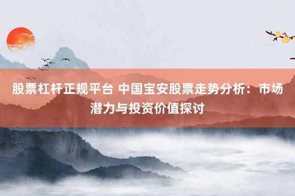 股票杠杆正规平台 中国宝安股票走势分析：市场潜力与投资价值探讨
