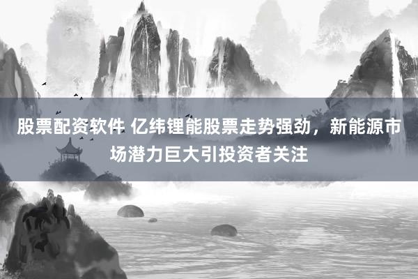 股票配资软件 亿纬锂能股票走势强劲，新能源市场潜力巨大引投资者关注