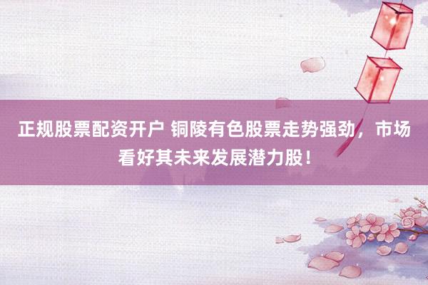 正规股票配资开户 铜陵有色股票走势强劲，市场看好其未来发展潜力股！