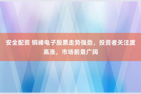 安全配资 铜峰电子股票走势强劲，投资者关注度高涨，市场前景广阔
