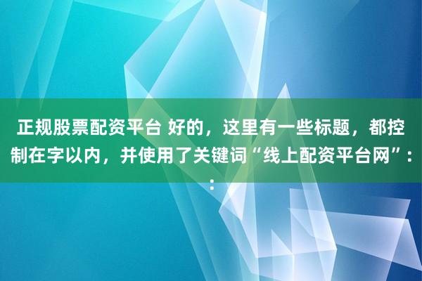 正规股票配资平台 好的，这里有一些标题，都控制在字以内，并使用了关键词“线上配资平台网”：