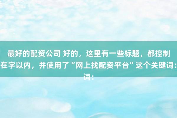 最好的配资公司 好的，这里有一些标题，都控制在字以内，并使用了“网上找配资平台”这个关键词：