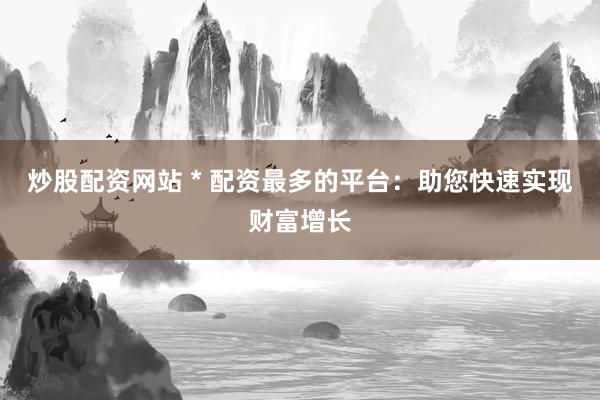 炒股配资网站 * 配资最多的平台：助您快速实现财富增长