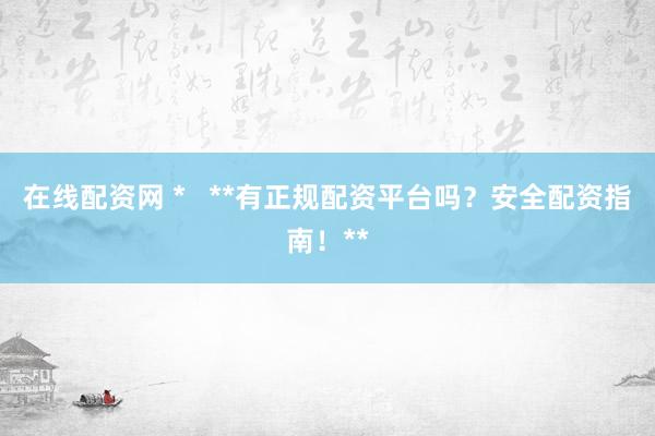 在线配资网 *   **有正规配资平台吗？安全配资指南！**