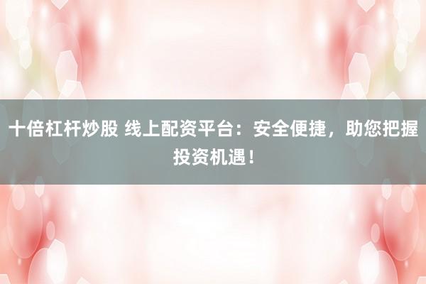 十倍杠杆炒股 线上配资平台：安全便捷，助您把握投资机遇！