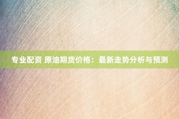 专业配资 原油期货价格：最新走势分析与预测