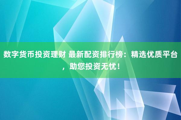 数字货币投资理财 最新配资排行榜：精选优质平台，助您投资无忧！