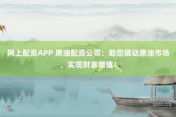 网上配资APP 原油配资公司：助您撬动原油市场，实现财富增值！
