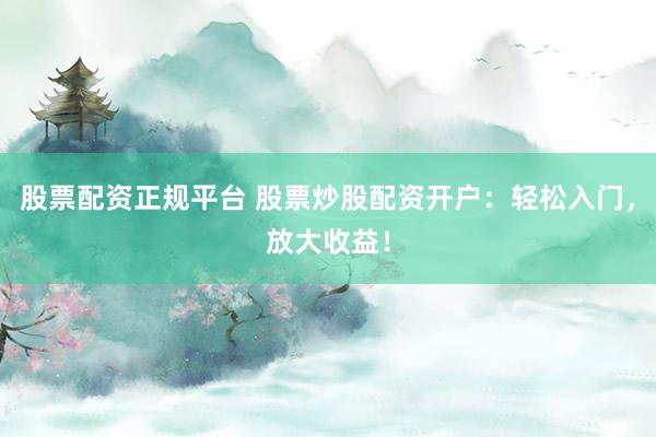 股票配资正规平台 股票炒股配资开户：轻松入门，放大收益！