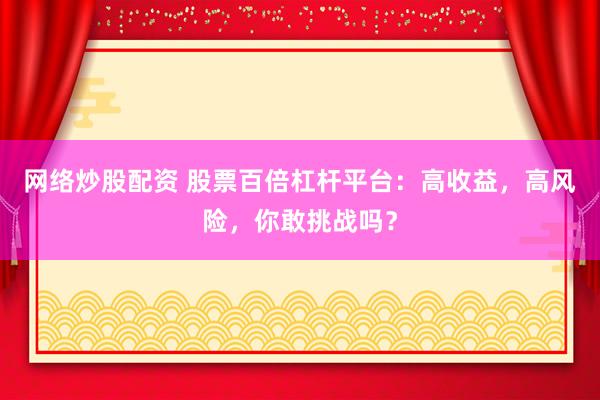 网络炒股配资 股票百倍杠杆平台：高收益，高风险，你敢挑战吗？