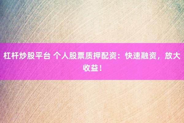 杠杆炒股平台 个人股票质押配资：快速融资，放大收益！