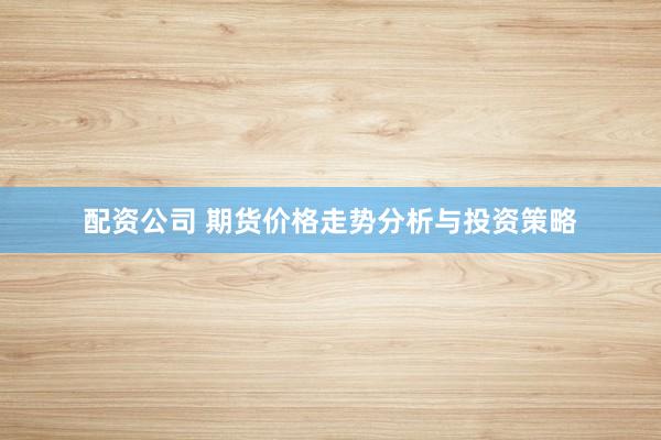 配资公司 期货价格走势分析与投资策略