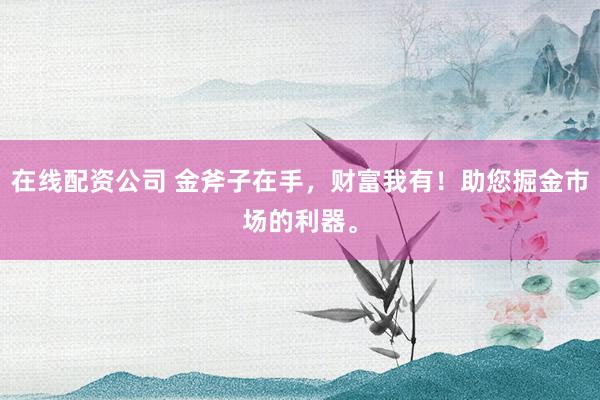 在线配资公司 金斧子在手，财富我有！助您掘金市场的利器。