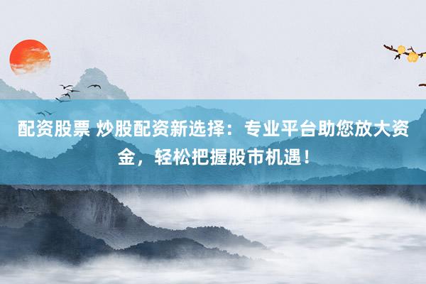 配资股票 炒股配资新选择：专业平台助您放大资金，轻松把握股市机遇！