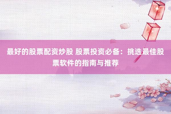 最好的股票配资炒股 股票投资必备：挑选最佳股票软件的指南与推荐