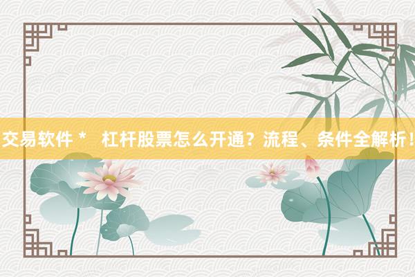 交易软件 *   杠杆股票怎么开通？流程、条件全解析！