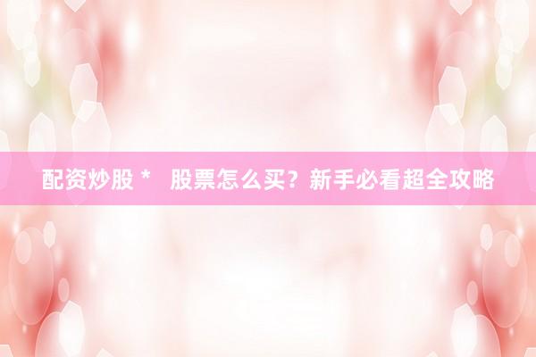 配资炒股 *   股票怎么买？新手必看超全攻略
