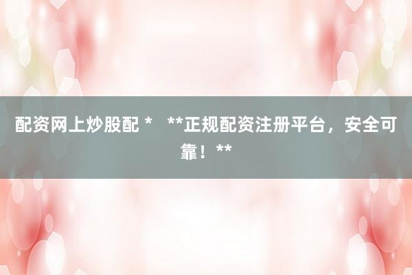 配资网上炒股配 *   **正规配资注册平台，安全可靠！**