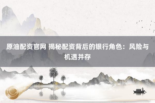 原油配资官网 揭秘配资背后的银行角色：风险与机遇并存
