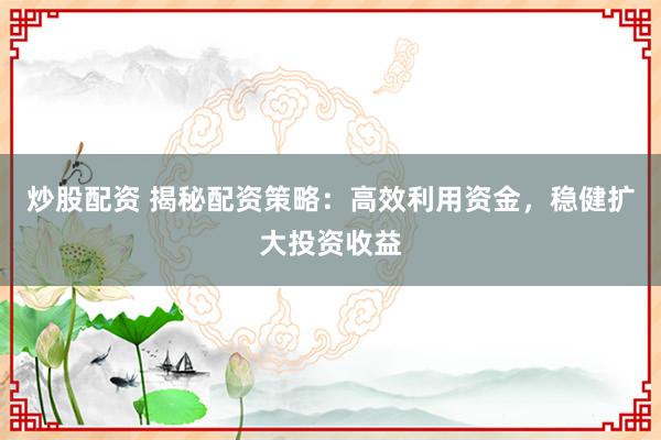 炒股配资 揭秘配资策略：高效利用资金，稳健扩大投资收益