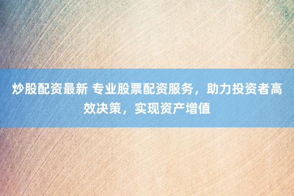 炒股配资最新 专业股票配资服务，助力投资者高效决策，实现资产增值