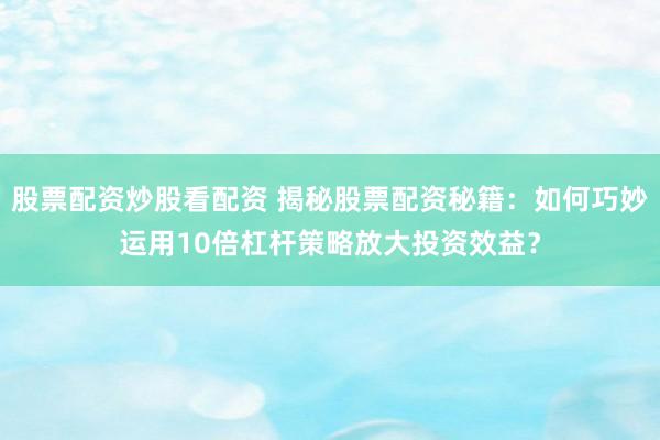 股票配资炒股看配资 揭秘股票配资秘籍：如何巧妙运用10倍杠杆策略放大投资效益？