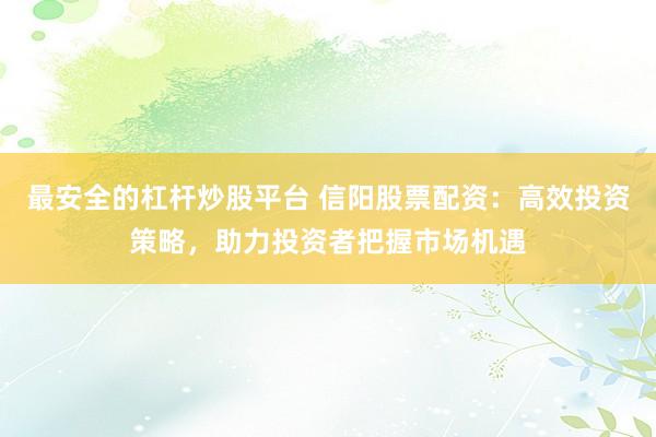 最安全的杠杆炒股平台 信阳股票配资：高效投资策略，助力投资者把握市场机遇