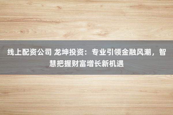 线上配资公司 龙坤投资：专业引领金融风潮，智慧把握财富增长新机遇