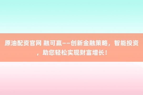 原油配资官网 融可赢——创新金融策略，智能投资，助您轻松实现财富增长！