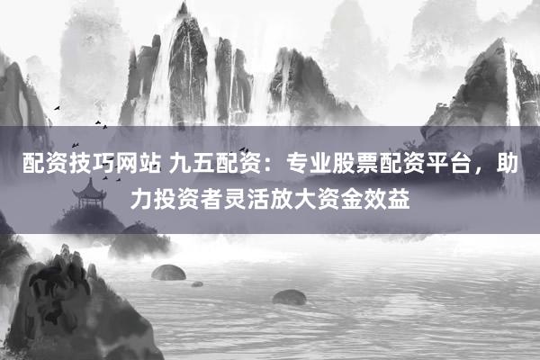 配资技巧网站 九五配资：专业股票配资平台，助力投资者灵活放大资金效益