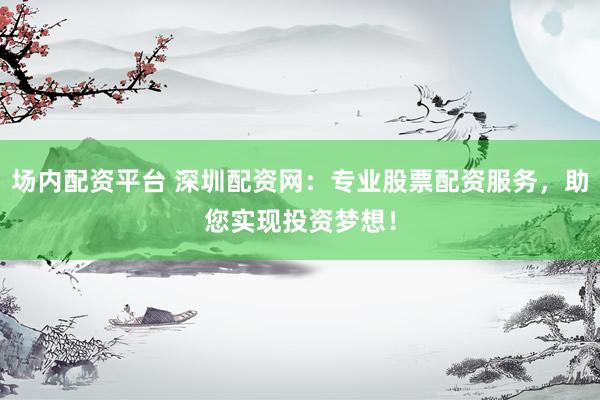 场内配资平台 深圳配资网：专业股票配资服务，助您实现投资梦想！