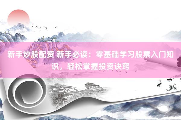 新手炒股配资 新手必读：零基础学习股票入门知识，轻松掌握投资诀窍