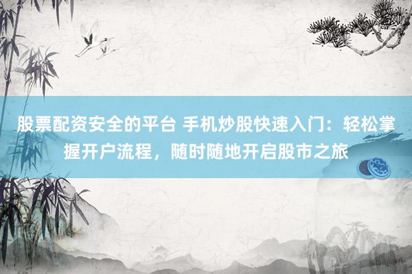 股票配资安全的平台 手机炒股快速入门：轻松掌握开户流程，随时随地开启股市之旅