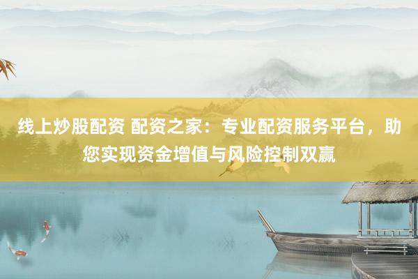 线上炒股配资 配资之家：专业配资服务平台，助您实现资金增值与风险控制双赢