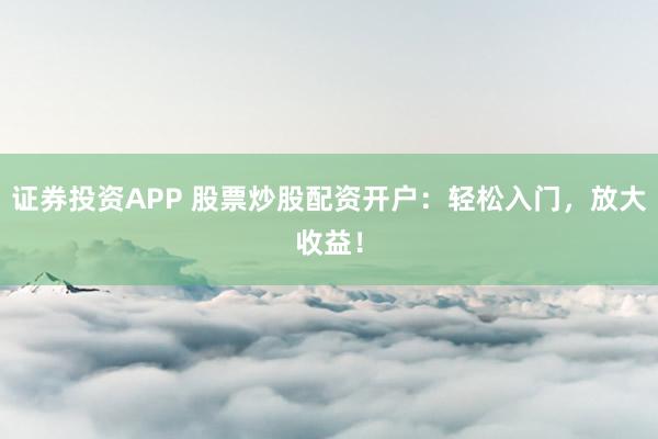 证券投资APP 股票炒股配资开户：轻松入门，放大收益！