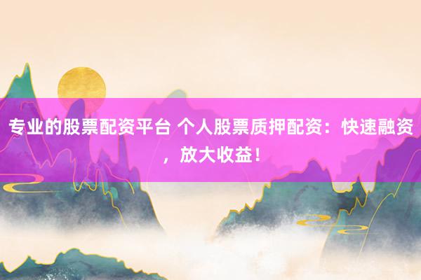 专业的股票配资平台 个人股票质押配资：快速融资，放大收益！