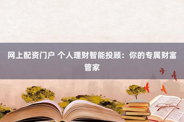 网上配资门户 个人理财智能投顾：你的专属财富管家