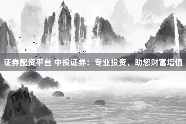 证券配资平台 中投证券：专业投资，助您财富增值