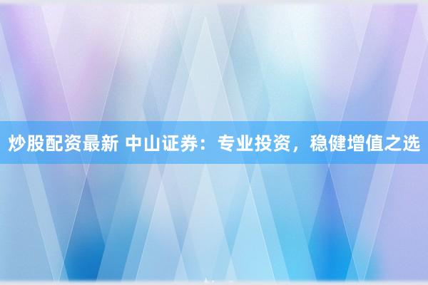 炒股配资最新 中山证券：专业投资，稳健增值之选
