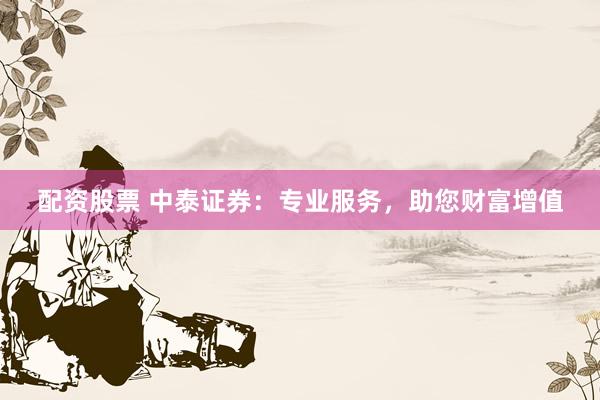 配资股票 中泰证券：专业服务，助您财富增值